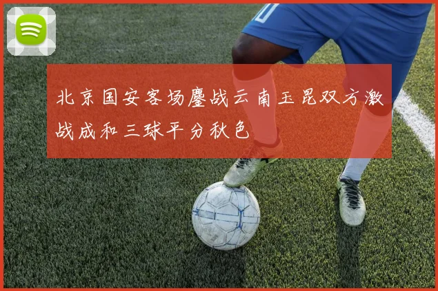 北京国安客场鏖战云南玉昆双方激战成和三球平分秋色