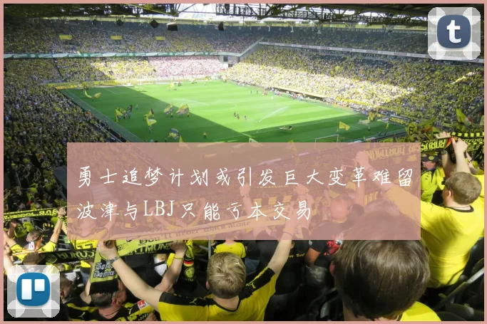 勇士追梦计划或引发巨大变革难留波津与LBJ只能亏本交易