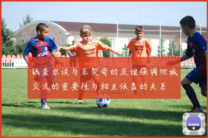 钱查尔谈与东契奇的友谊强调坦诚交流的重要性与相互依靠的关系