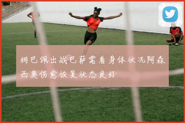 姆巴佩出战巴萨需看身体状况阿森西奥伤愈恢复状态良好