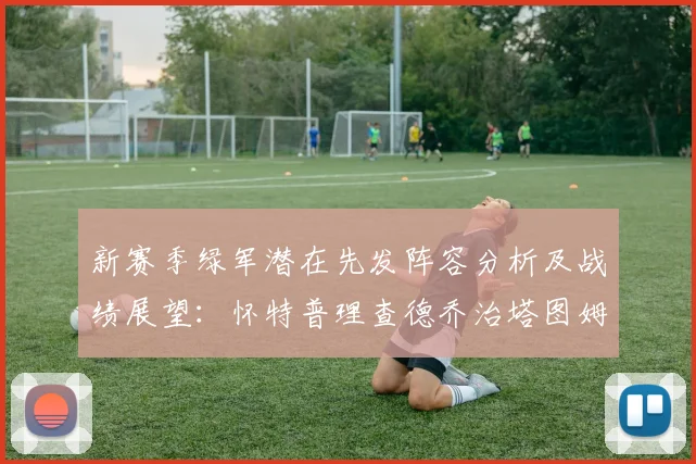 新赛季绿军潜在先发阵容分析及战绩展望：怀特普理查德乔治塔图姆奎塔组合