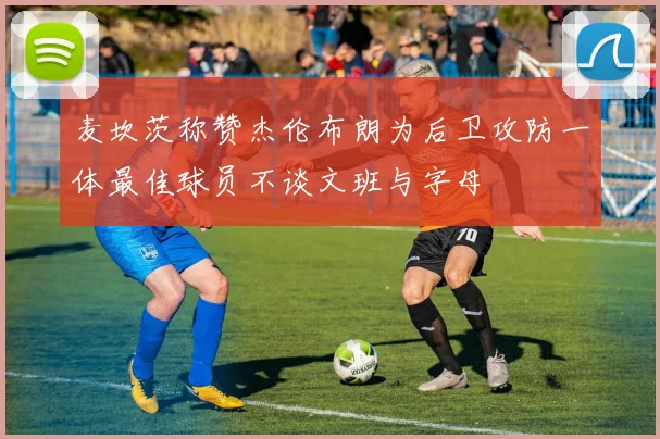 麦坎茨称赞杰伦布朗为后卫攻防一体最佳球员不谈文班与字母