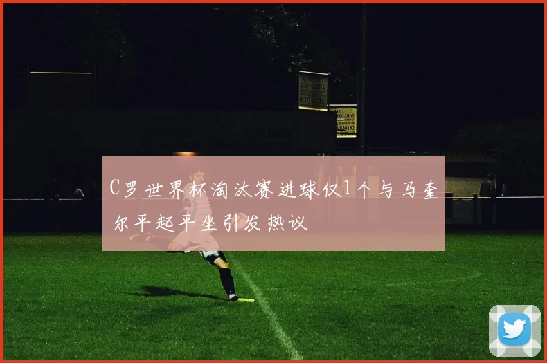 C罗世界杯淘汰赛进球仅1个与马奎尔平起平坐引发热议