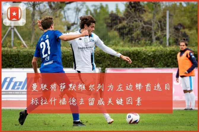 曼联将萨默维尔列为左边锋首选目标拉什福德去留成关键因素