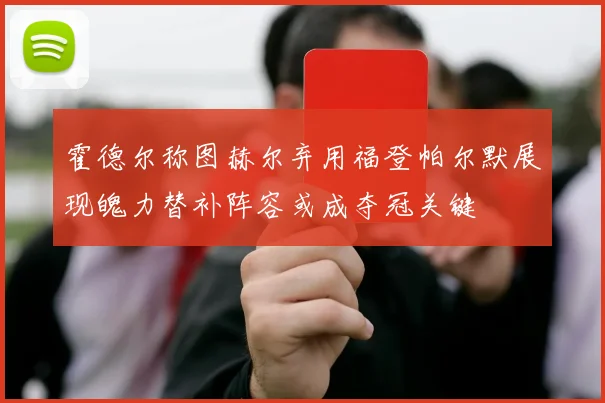 霍德尔称图赫尔弃用福登帕尔默展现魄力替补阵容或成夺冠关键