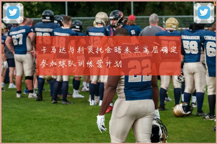 卡马达与科莫托会晤米兰高层确定参加球队训练营计划