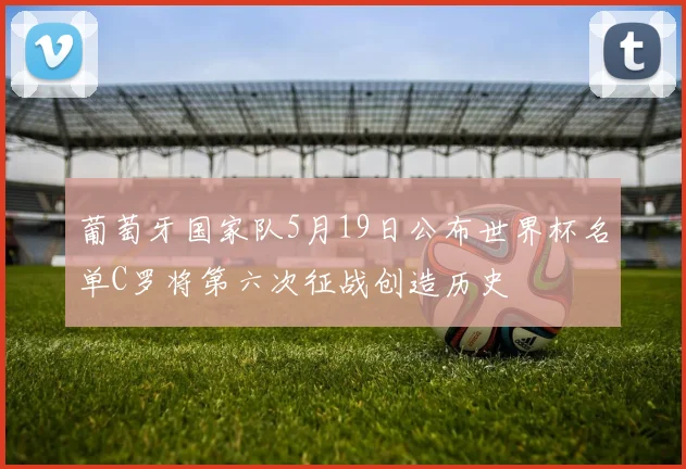 葡萄牙国家队5月19日公布世界杯名单C罗将第六次征战创造历史