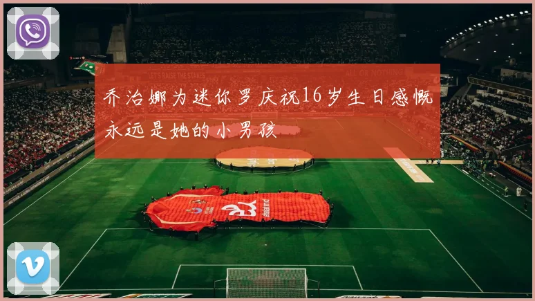乔治娜为迷你罗庆祝16岁生日感慨永远是她的小男孩