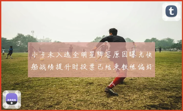 小卡未入选全明星阵容原因曝光快船战绩提升时投票已结束教练偏好影响选人