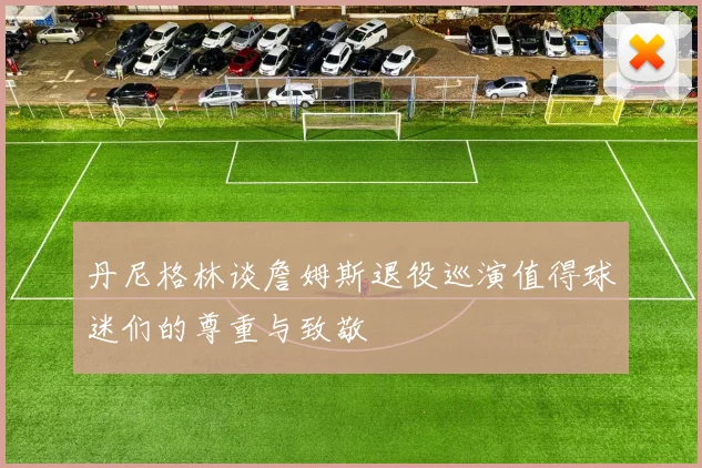 丹尼格林谈詹姆斯退役巡演值得球迷们的尊重与致敬
