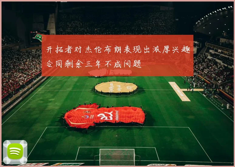 开拓者对杰伦布朗表现出浓厚兴趣合同剩余三年不成问题