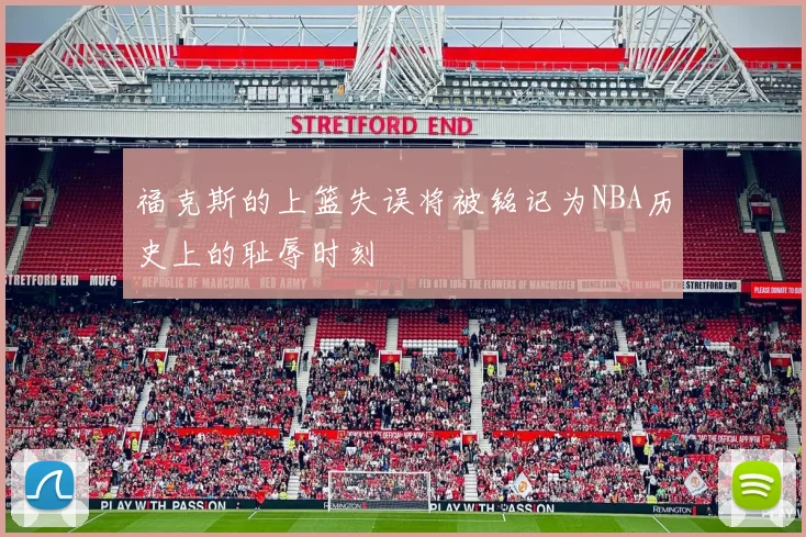 福克斯的上篮失误将被铭记为NBA历史上的耻辱时刻