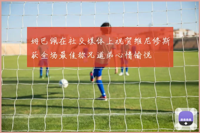 姆巴佩在社交媒体上祝贺维尼修斯获全场最佳称兄道弟心情愉悦