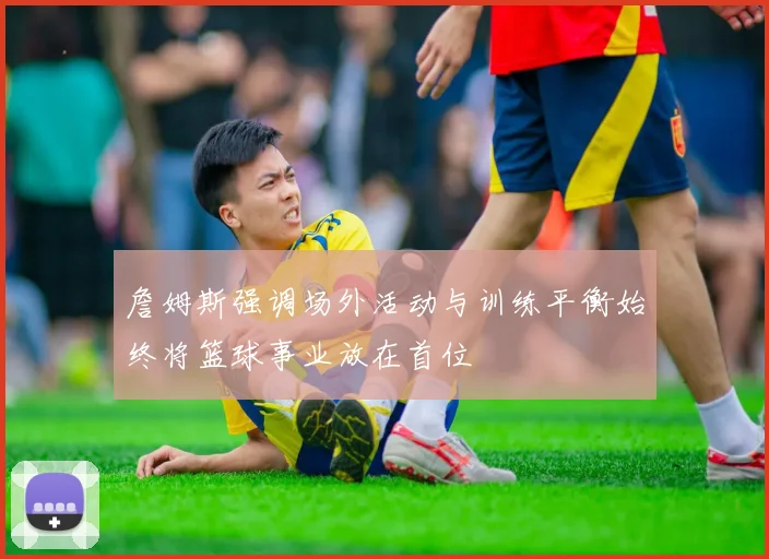 詹姆斯强调场外活动与训练平衡始终将篮球事业放在首位