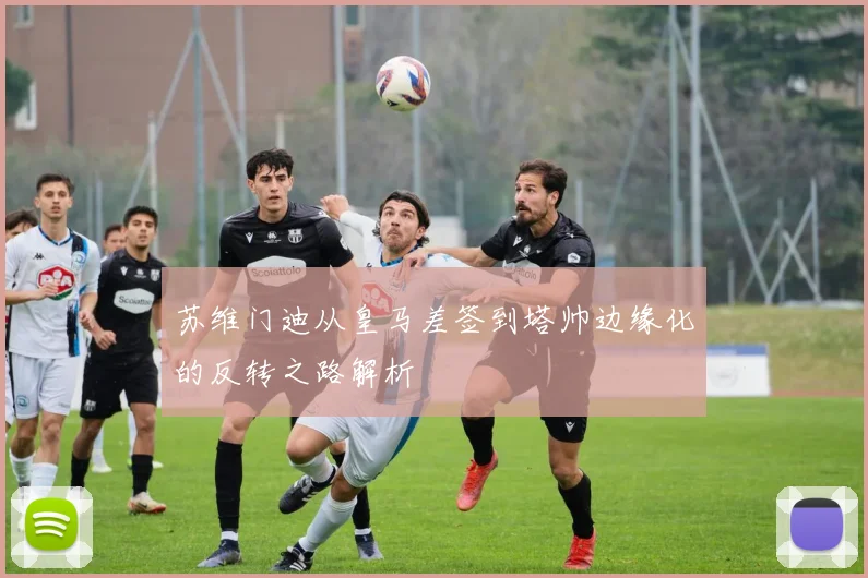 苏维门迪从皇马差签到塔帅边缘化的反转之路解析