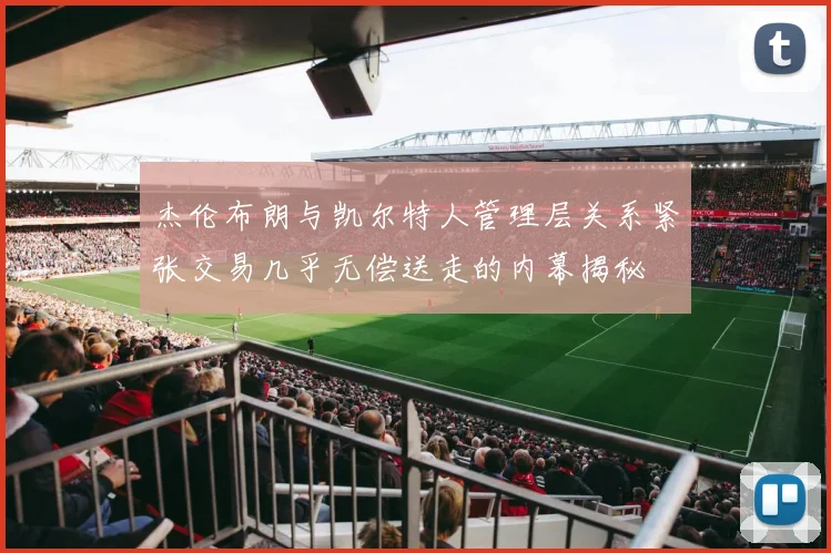 杰伦布朗与凯尔特人管理层关系紧张交易几乎无偿送走的内幕揭秘