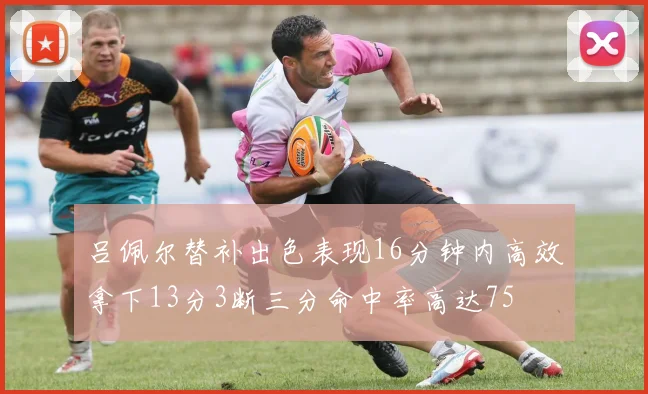 吕佩尔替补出色表现16分钟内高效拿下13分3断三分命中率高达75