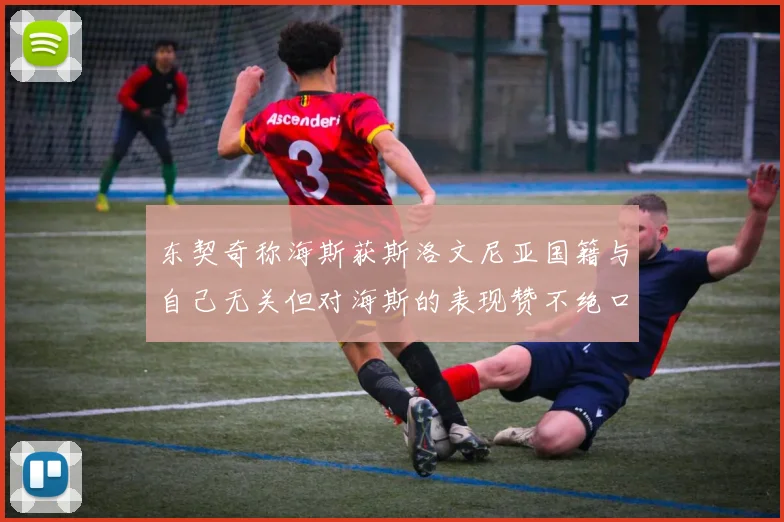 东契奇称海斯获斯洛文尼亚国籍与自己无关但对海斯的表现赞不绝口