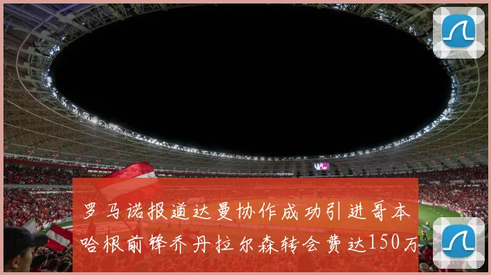 罗马诺报道达曼协作成功引进哥本哈根前锋乔丹拉尔森转会费达150万美元