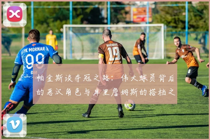 帕金斯谈夺冠之路：伟大球员背后的恶汉角色与库里詹姆斯的搭档之道