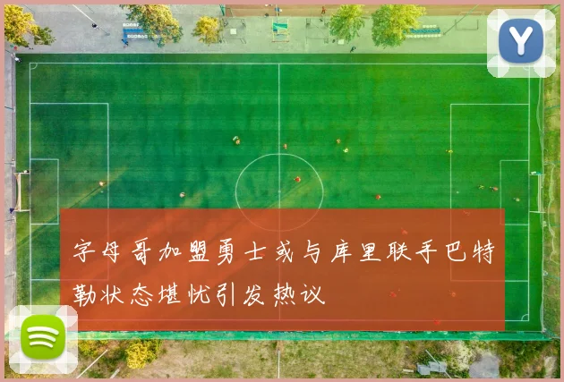 字母哥加盟勇士或与库里联手巴特勒状态堪忧引发热议