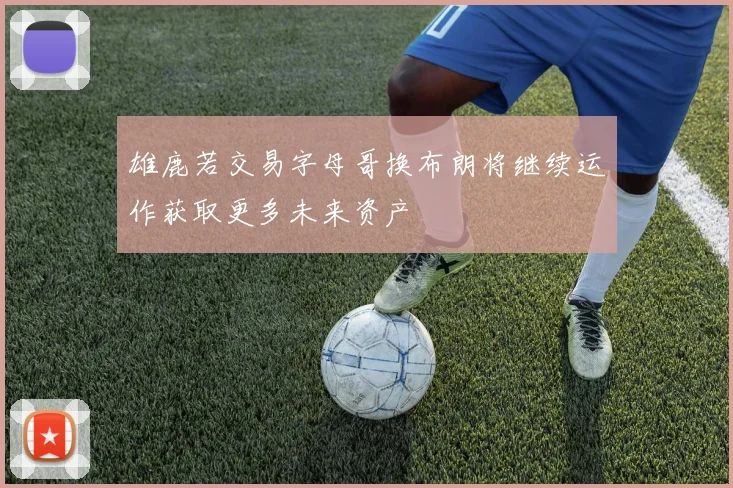 雄鹿若交易字母哥换布朗将继续运作获取更多未来资产
