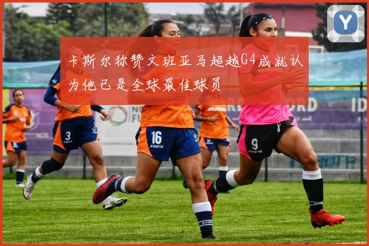 卡斯尔称赞文班亚马超越G4成就认为他已是全球最佳球员