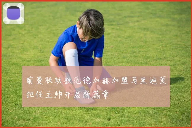 前曼联助教范德加赫加盟马里迪莫担任主帅开启新篇章