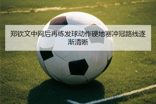 郑钦文中网后再练发球动作硬地赛冲冠路线逐渐清晰 | MGSports